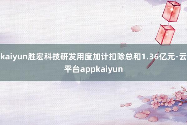 kaiyun胜宏科技研发用度加计扣除总和1.36亿元-云平台appkaiyun