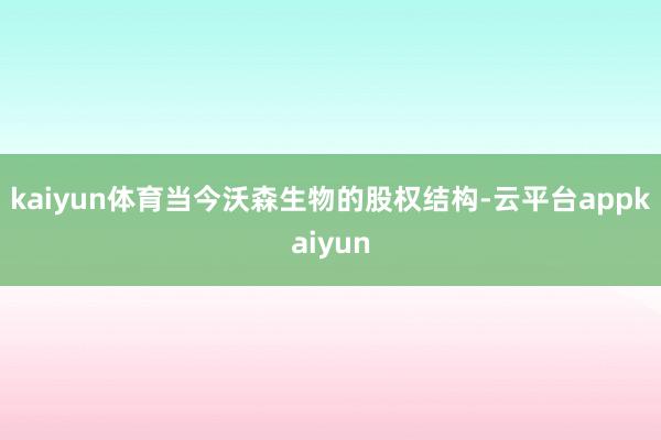 kaiyun体育当今沃森生物的股权结构-云平台appkaiyun