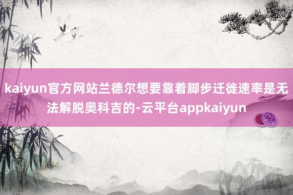 kaiyun官方网站兰德尔想要靠着脚步迁徙速率是无法解脱奥科吉的-云平台appkaiyun