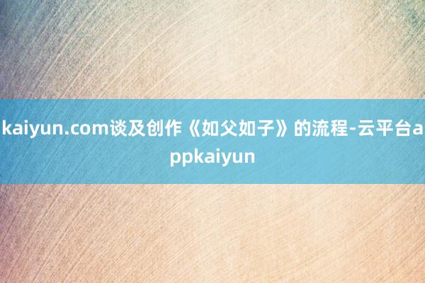 kaiyun.com谈及创作《如父如子》的流程-云平台appkaiyun