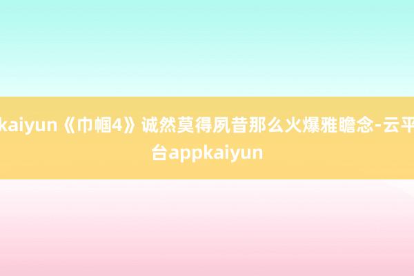 kaiyun《巾帼4》诚然莫得夙昔那么火爆雅瞻念-云平台appkaiyun