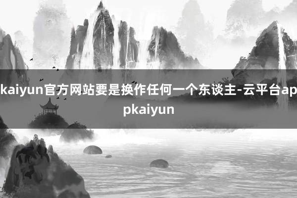 kaiyun官方网站要是换作任何一个东谈主-云平台appkaiyun