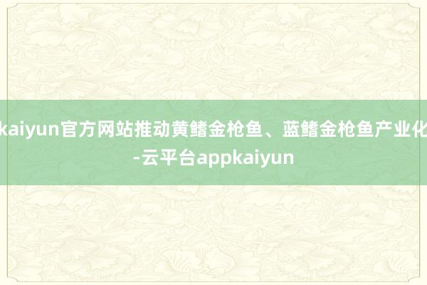 kaiyun官方网站推动黄鳍金枪鱼、蓝鳍金枪鱼产业化-云平台appkaiyun