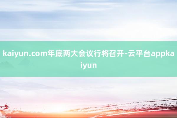 kaiyun.com年底两大会议行将召开-云平台appkaiyun