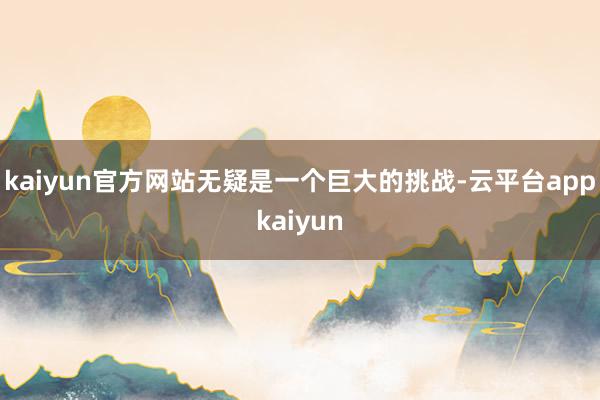 kaiyun官方网站无疑是一个巨大的挑战-云平台appkaiyun