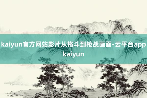 kaiyun官方网站影片从格斗到枪战画面-云平台appkaiyun