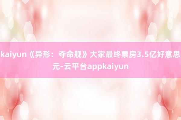 kaiyun《异形：夺命舰》大家最终票房3.5亿好意思元-云平台appkaiyun