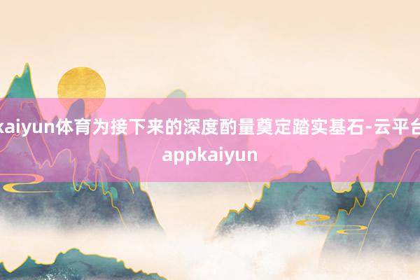 kaiyun体育为接下来的深度酌量奠定踏实基石-云平台appkaiyun
