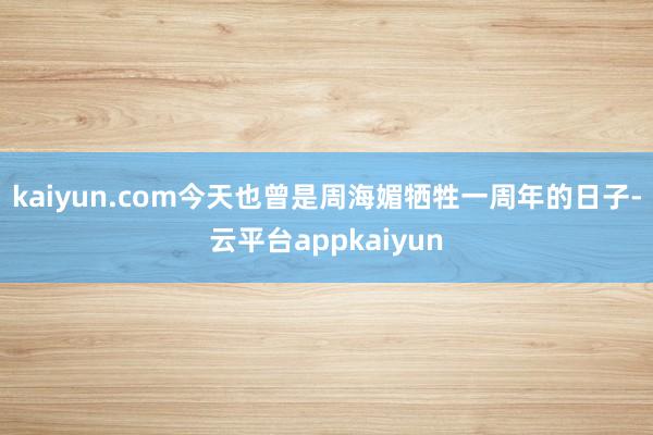 kaiyun.com今天也曾是周海媚牺牲一周年的日子-云平台appkaiyun