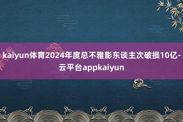 kaiyun体育2024年度总不雅影东谈主次破损10亿-云平台appkaiyun