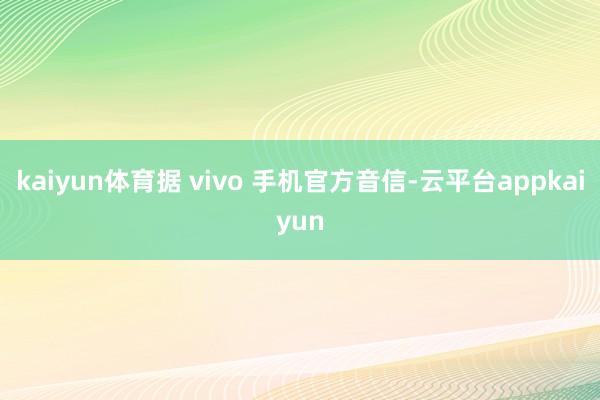 kaiyun体育据 vivo 手机官方音信-云平台appkaiyun