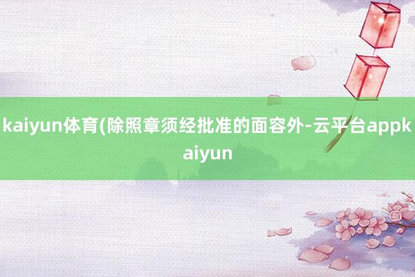 kaiyun体育(除照章须经批准的面容外-云平台appkaiyun