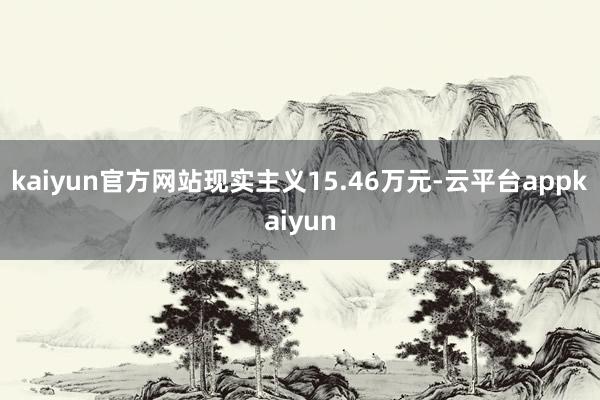 kaiyun官方网站现实主义15.46万元-云平台appkaiyun