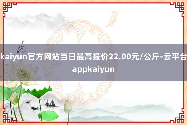 kaiyun官方网站当日最高报价22.00元/公斤-云平台appkaiyun