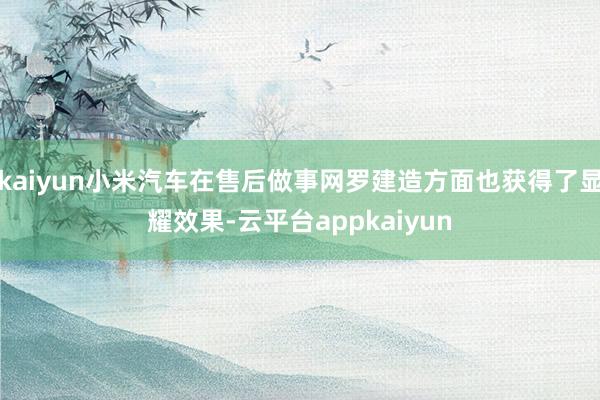 kaiyun小米汽车在售后做事网罗建造方面也获得了显耀效果-云平台appkaiyun