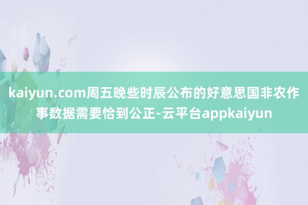 kaiyun.com周五晚些时辰公布的好意思国非农作事数据需要恰到公正-云平台appkaiyun