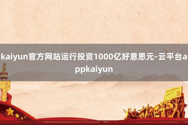 kaiyun官方网站运行投资1000亿好意思元-云平台appkaiyun