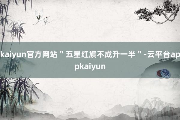 kaiyun官方网站＂五星红旗不成升一半＂-云平台appkaiyun