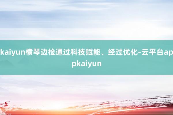 kaiyun横琴边检通过科技赋能、经过优化-云平台appkaiyun