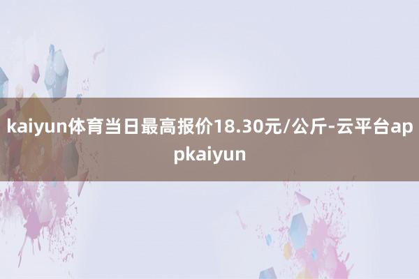 kaiyun体育当日最高报价18.30元/公斤-云平台appkaiyun