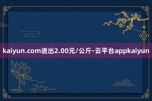 kaiyun.com进出2.00元/公斤-云平台appkaiyun