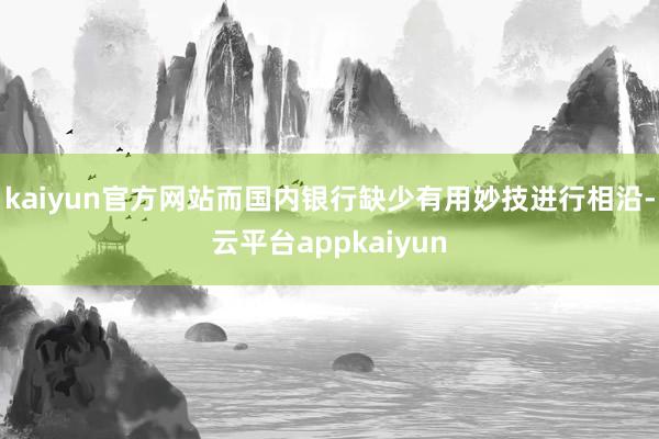 kaiyun官方网站而国内银行缺少有用妙技进行相沿-云平台appkaiyun