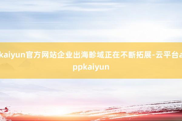 kaiyun官方网站企业出海畛域正在不断拓展-云平台appkaiyun