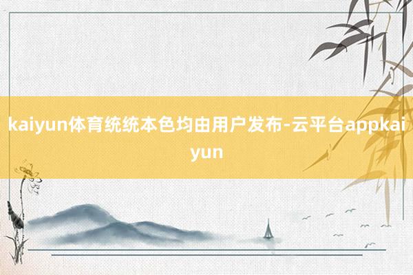 kaiyun体育统统本色均由用户发布-云平台appkaiyun