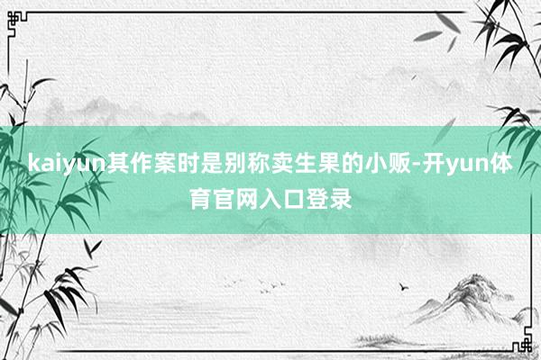 kaiyun其作案时是别称卖生果的小贩-开yun体育官网入口登录