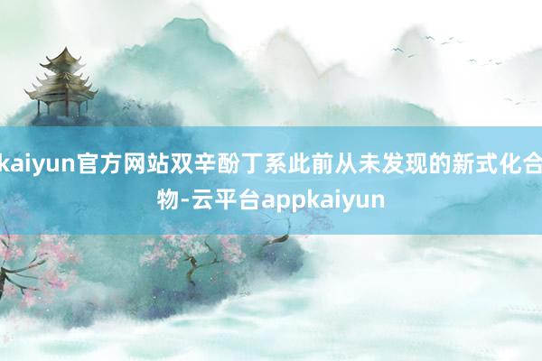 kaiyun官方网站双辛酚丁系此前从未发现的新式化合物-云平台appkaiyun