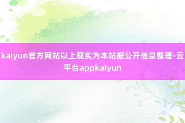 kaiyun官方网站以上现实为本站据公开信息整理-云平台appkaiyun