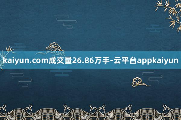 kaiyun.com成交量26.86万手-云平台appkaiyun