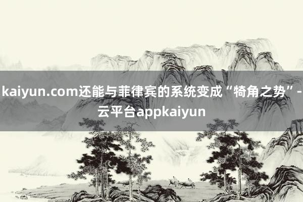 kaiyun.com还能与菲律宾的系统变成“犄角之势”-云平台appkaiyun