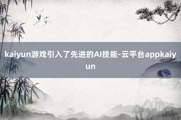 kaiyun游戏引入了先进的AI技能-云平台appkaiyun