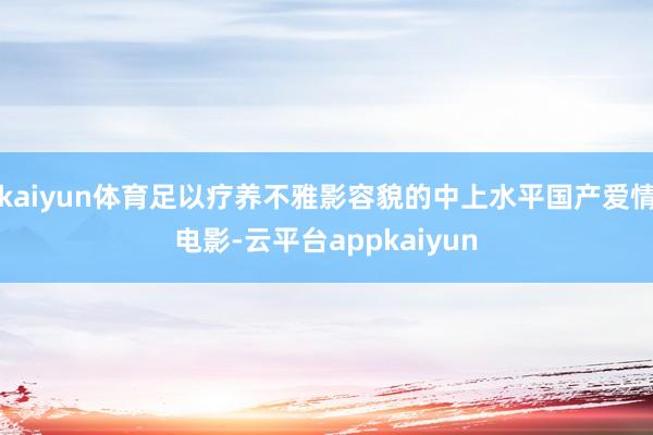 kaiyun体育足以疗养不雅影容貌的中上水平国产爱情电影-云平台appkaiyun
