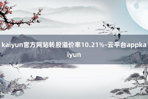 kaiyun官方网站转股溢价率10.21%-云平台appkaiyun