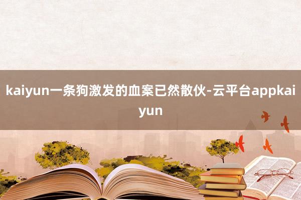 kaiyun一条狗激发的血案已然散伙-云平台appkaiyun