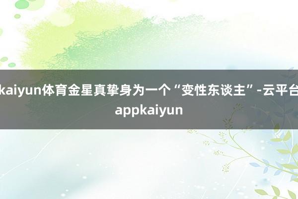 kaiyun体育金星真挚身为一个“变性东谈主”-云平台appkaiyun