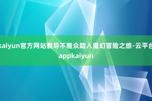kaiyun官方网站教导不雅众踏入魔幻冒险之旅-云平台appkaiyun