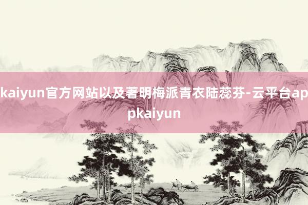 kaiyun官方网站以及著明梅派青衣陆蕊芬-云平台appkaiyun