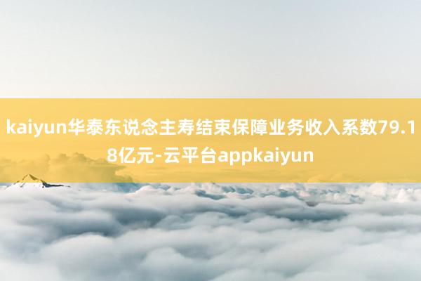 kaiyun华泰东说念主寿结束保障业务收入系数79.18亿元-云平台appkaiyun