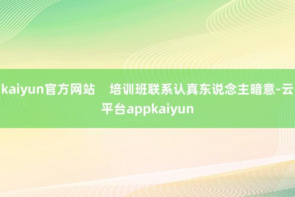 kaiyun官方网站    培训班联系认真东说念主暗意-云平台appkaiyun