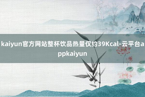 kaiyun官方网站整杯饮品热量仅约39Kcal-云平台appkaiyun