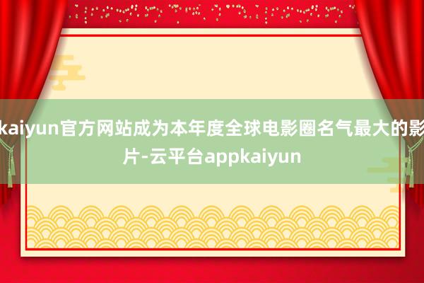 kaiyun官方网站成为本年度全球电影圈名气最大的影片-云平台appkaiyun