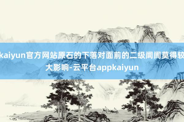 kaiyun官方网站原石的下落对面前的二级阛阓莫得较大影响-云平台appkaiyun