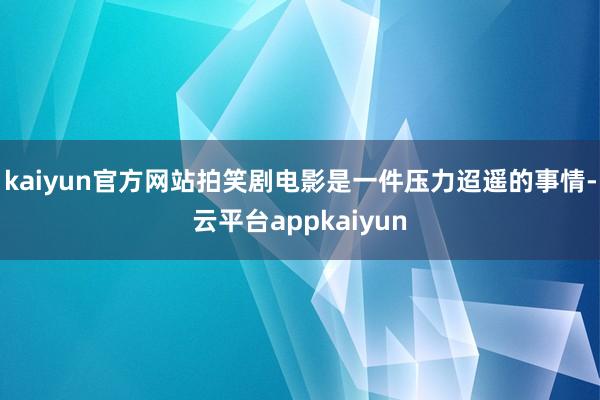 kaiyun官方网站拍笑剧电影是一件压力迢遥的事情-云平台appkaiyun