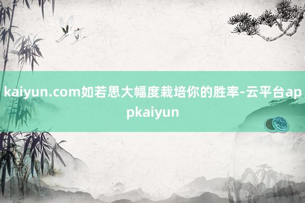 kaiyun.com如若思大幅度栽培你的胜率-云平台appkaiyun