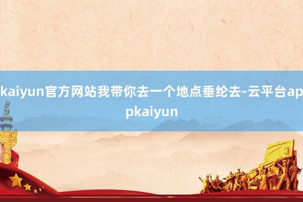 kaiyun官方网站我带你去一个地点垂纶去-云平台appkaiyun