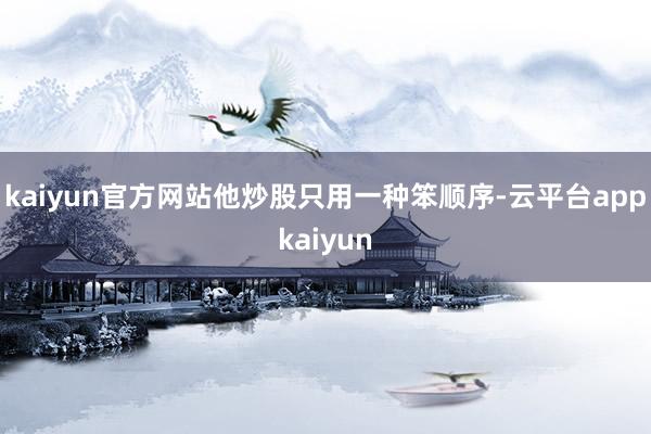 kaiyun官方网站他炒股只用一种笨顺序-云平台appkaiyun