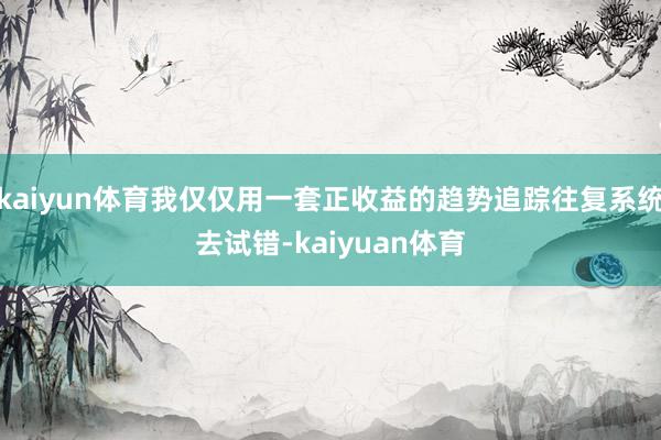 kaiyun体育我仅仅用一套正收益的趋势追踪往复系统去试错-kaiyuan体育
